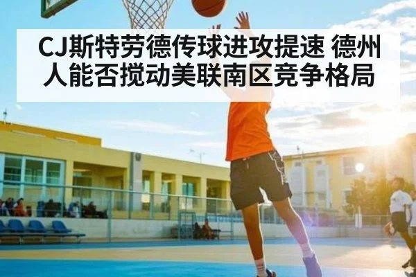 CJ斯特劳德传球进攻提速 德州人能否搅动美联南区竞争格局