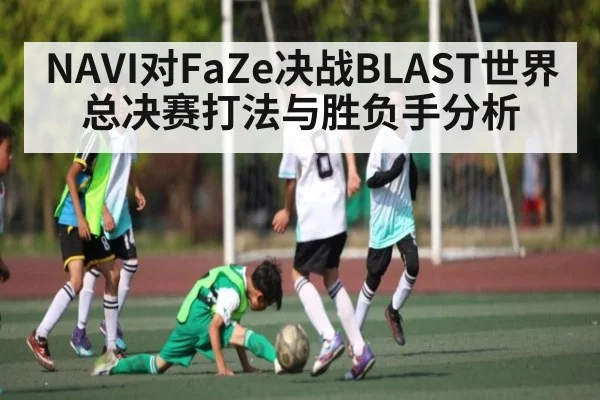 NAVI对FaZe决战BLAST世界总决赛打法与胜负手分析