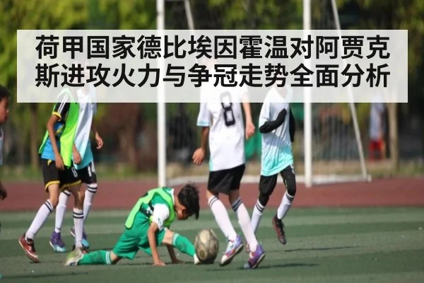 荷甲国家德比埃因霍温对阿贾克斯进攻火力与争冠走势全面分析